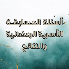 أسئلة ونتائج المسابقة الأسرية الرمضانية لعام 1447هـ